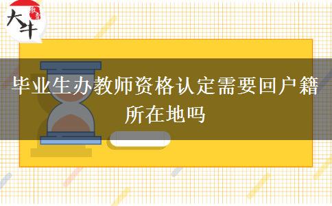 毕业生办教师资格认定需要回户籍所在地吗