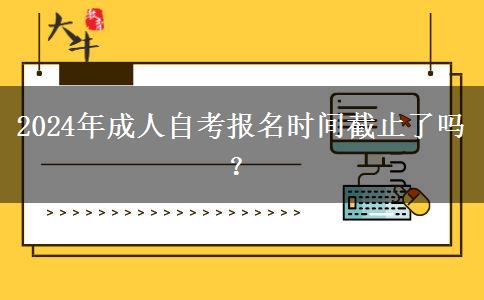 2024年成人自考报名时间截止了吗？