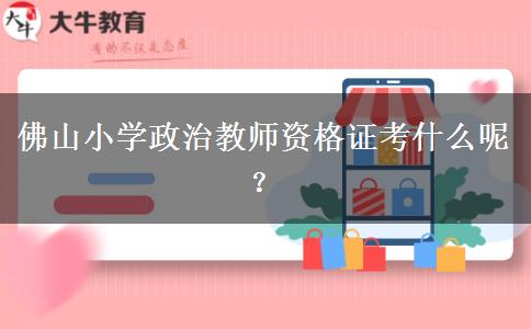 佛山小学政治教师资格证考什么呢？