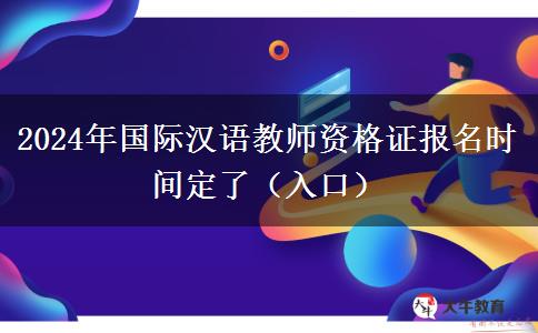 2024年国际汉语教师资格证报名时间定了（入口）