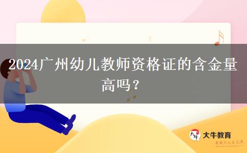 2024广州幼儿教师资格证的含金量高吗？