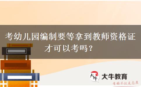 考幼儿园编制要等拿到教师资格证才可以考吗？