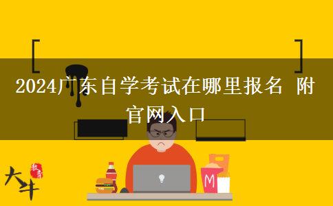 2024广东自学考试在哪里报名 附天生赢家凯发k8国际官网入口