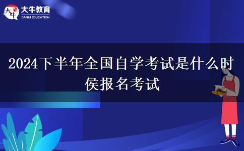 2024下半年全国自学考试是什么时侯报名考试