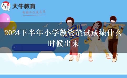 2024下半年小学教资笔试成绩什么时候出来