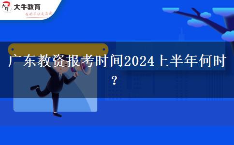 广东教资报考时间2024上半年何时？