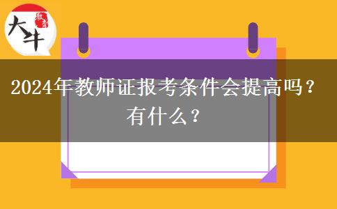 2024年教师证报考条件会提高吗？有什么？