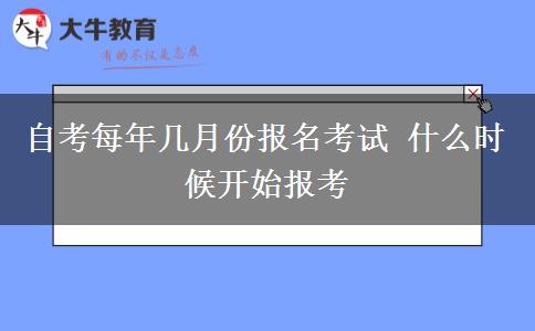 自考每年几月份报名考试 什么时候开始报考