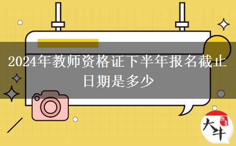 2024年教师资格证下半年报名截止日期是多少