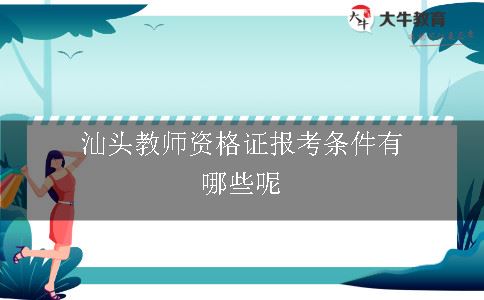 汕头教师资格证报考条件有哪些呢