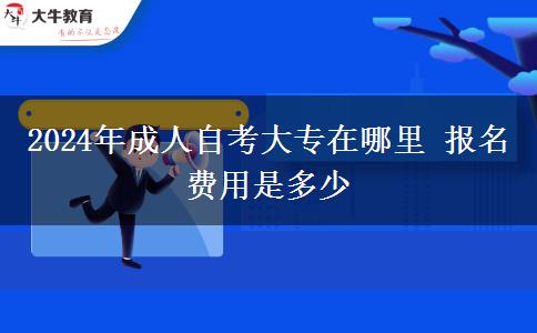 2024年成人自考大专在哪里 报名费用是多少