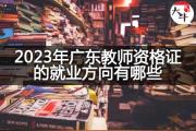 2023年广东教师资格证的就业方向有哪些？