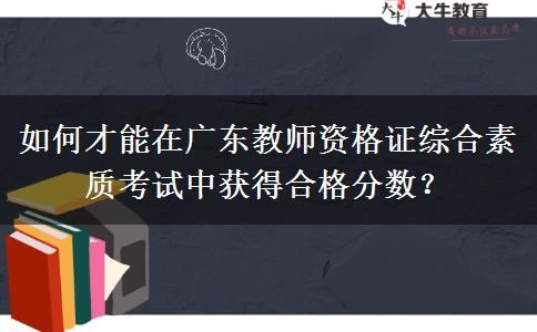 如何才能在广东教师资格证综合素质考试中获得合格分数？