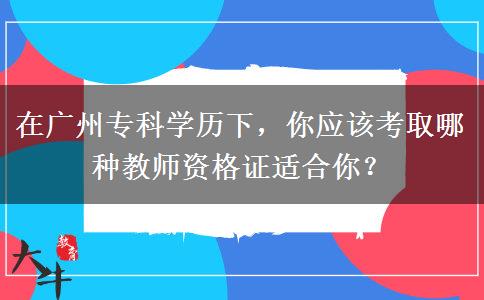 在广州专科学历下，你应该考取哪种教师资格证适合你？