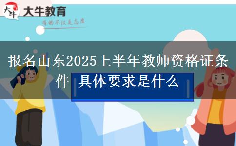 报名山东2025上半年教师资格证条件 具体要求是什么