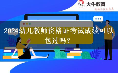 2024幼儿教师资格证考试成绩可以包过吗？