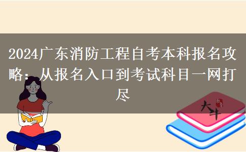 2024广东消防工程自考本科报名攻略：从报名入口到考试科目一网打尽