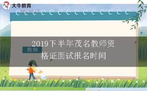 2019下半年茂名教师资格证面试报名时间