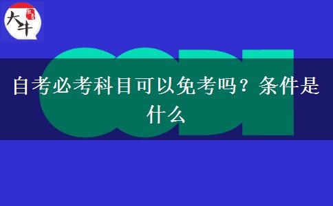 自考必考科目可以免考吗？条件是什么