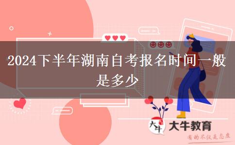 2024下半年湖南自考报名时间一般是多少